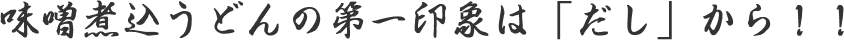 味噌煮込うどんの第一印象は「だし」から！！